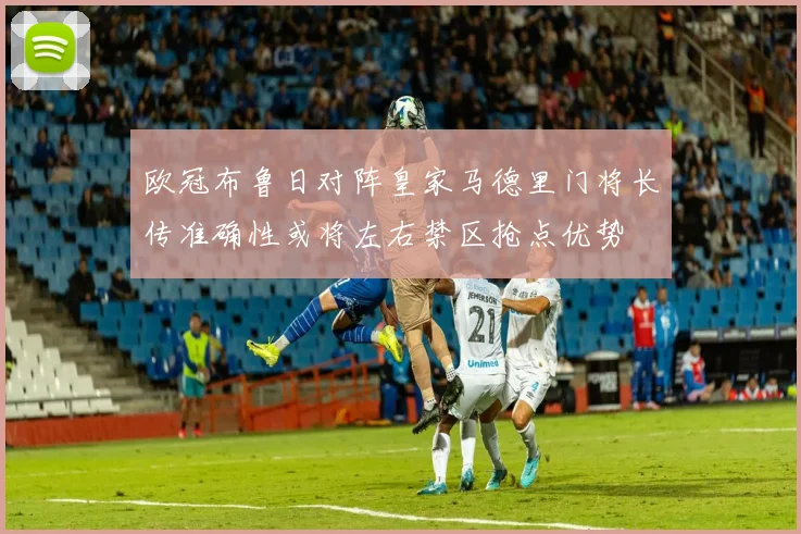 欧冠布鲁日对阵皇家马德里门将长传准确性或将左右禁区抢点优势