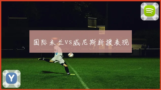 国际米兰vs威尼斯新援表现