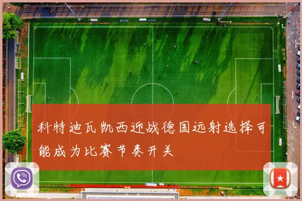 科特迪瓦凯西迎战德国远射选择可能成为比赛节奏开关