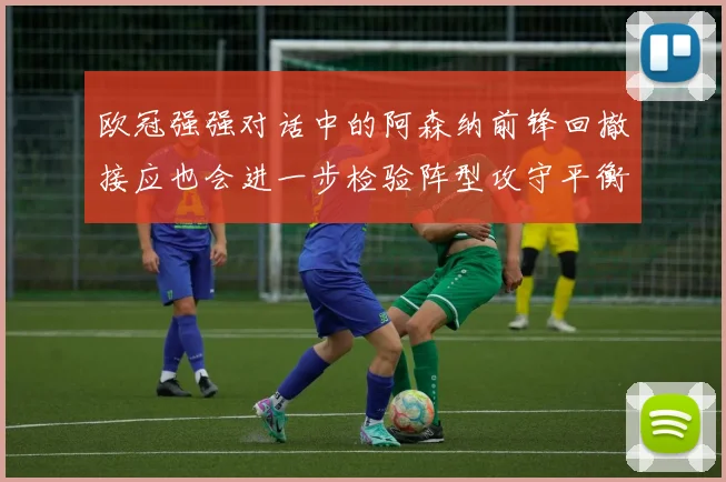 欧冠强强对话中的阿森纳前锋回撤接应也会进一步检验阵型攻守平衡