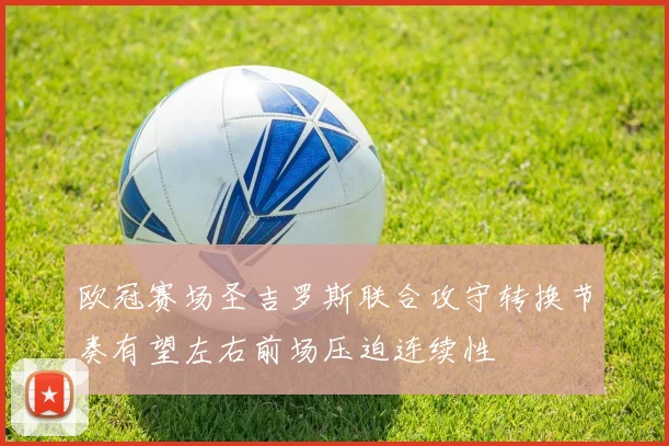 欧冠赛场圣吉罗斯联合攻守转换节奏有望左右前场压迫连续性