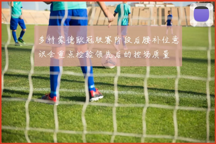 多特蒙德欧冠联赛阶段后腰补位意识会重点检验领先后的控场质量