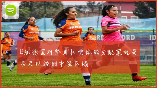 E组德国对阵库拉索体能分配策略是否足以控制中场区域