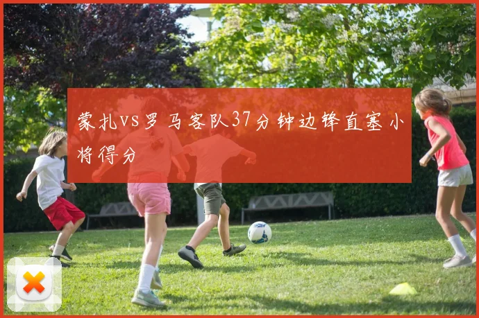 蒙扎vs罗马客队37分钟边锋直塞小将得分