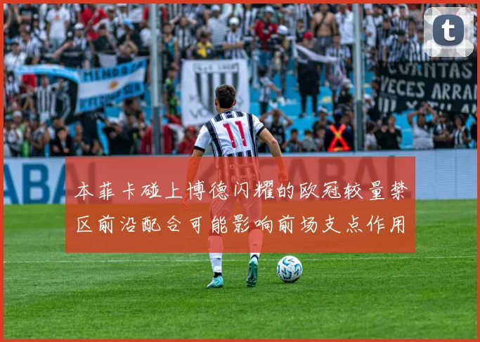 本菲卡碰上博德闪耀的欧冠较量禁区前沿配合可能影响前场支点作用