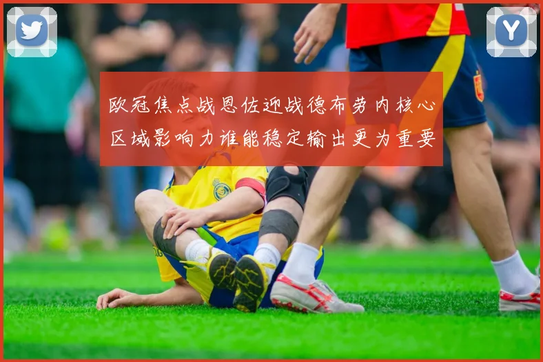 欧冠焦点战恩佐迎战德布劳内核心区域影响力谁能稳定输出更为重要