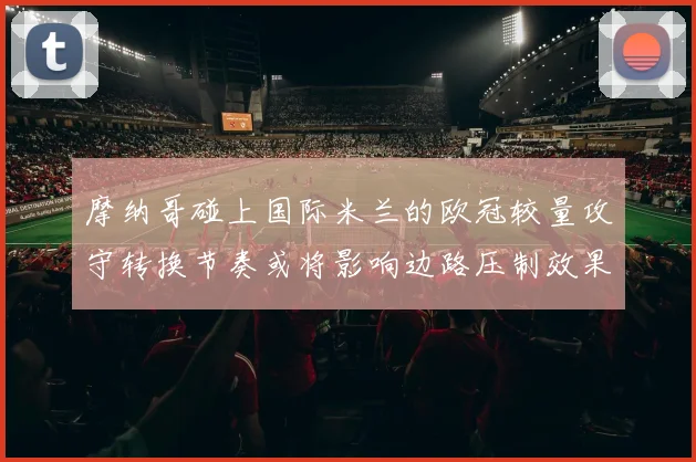 摩纳哥碰上国际米兰的欧冠较量攻守转换节奏或将影响边路压制效果