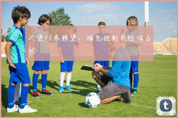 汉堡vs弗赖堡，谁先控制风险谁占优