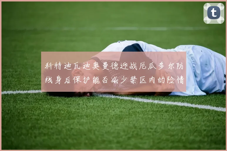 科特迪瓦迪奥曼德迎战厄瓜多尔防线身后保护能否减少禁区内的险情