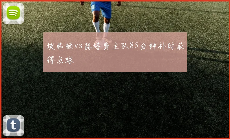 埃弗顿vs赫塔费主队85分钟补时获得点球