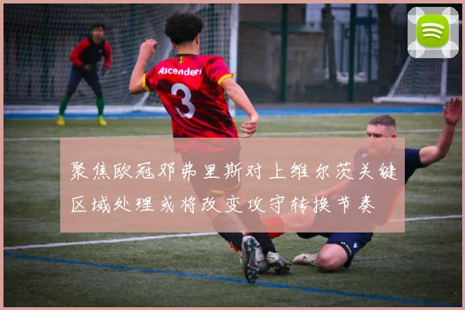 聚焦欧冠邓弗里斯对上维尔茨关键区域处理或将改变攻守转换节奏