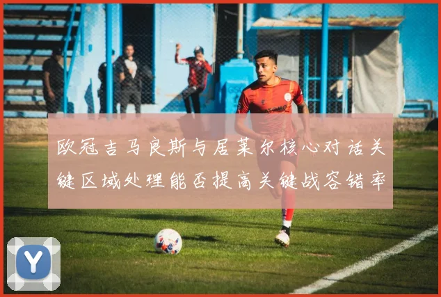 欧冠吉马良斯与居莱尔核心对话关键区域处理能否提高关键战容错率