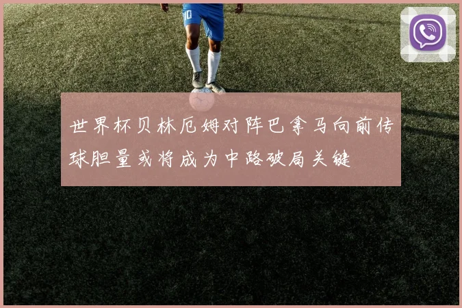 世界杯贝林厄姆对阵巴拿马向前传球胆量或将成为中路破局关键