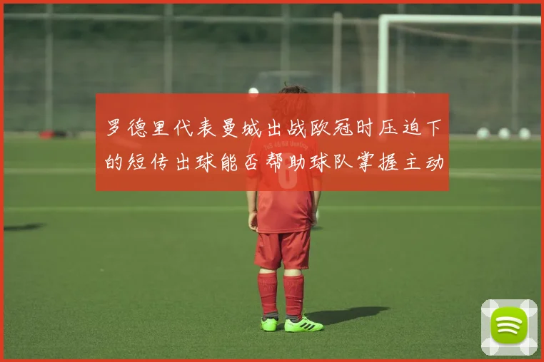 罗德里代表曼城出战欧冠时压迫下的短传出球能否帮助球队掌握主动